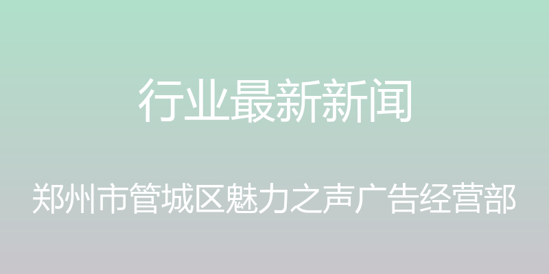 行业最新新闻 - 郑州市管城区魅力之声广告经营部