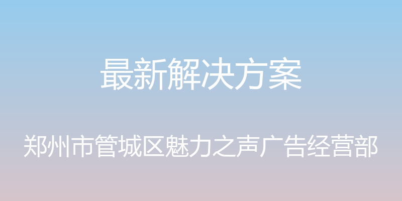 最新解决方案 - 郑州市管城区魅力之声广告经营部